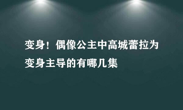 变身！偶像公主中高城蕾拉为变身主导的有哪几集