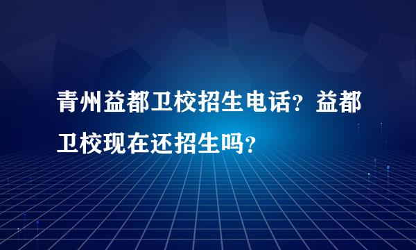 青州益都卫校招生电话？益都卫校现在还招生吗？