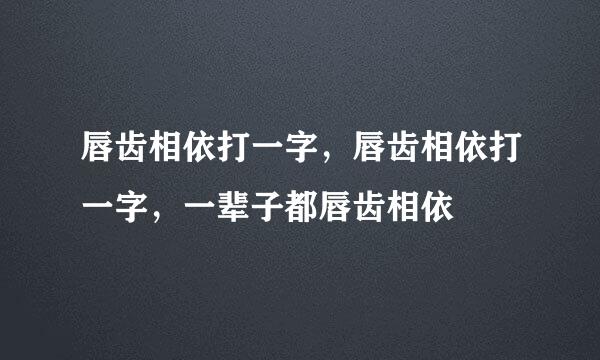 唇齿相依打一字，唇齿相依打一字，一辈子都唇齿相依