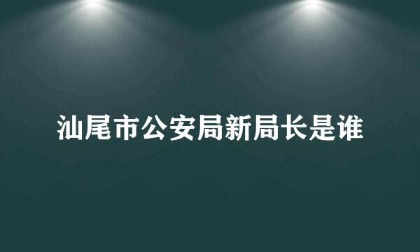 汕尾市公安局新局长是谁