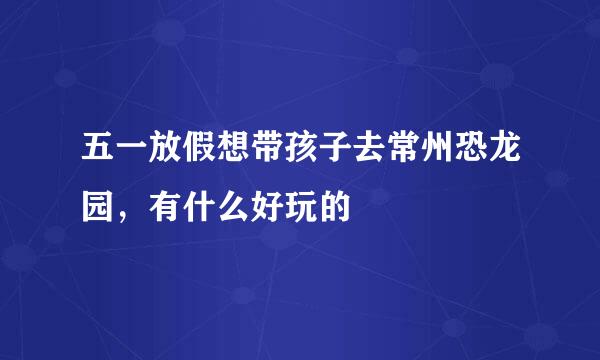 五一放假想带孩子去常州恐龙园，有什么好玩的