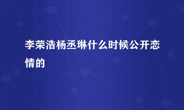 李荣浩杨丞琳什么时候公开恋情的