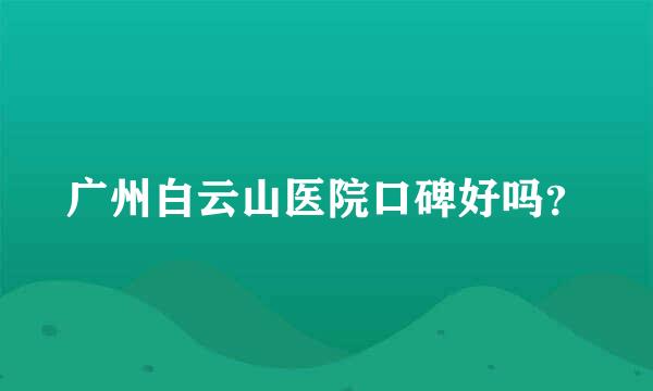 广州白云山医院口碑好吗？