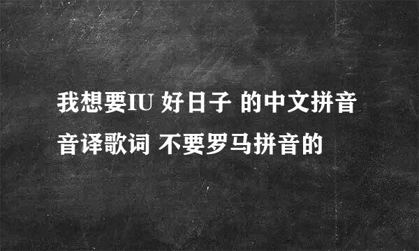 我想要IU 好日子 的中文拼音音译歌词 不要罗马拼音的