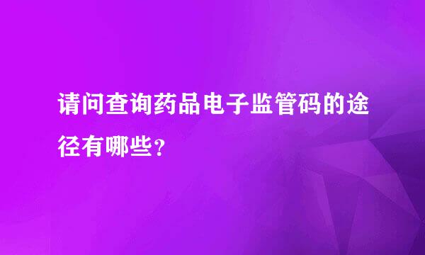 请问查询药品电子监管码的途径有哪些？