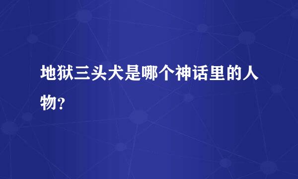 地狱三头犬是哪个神话里的人物？