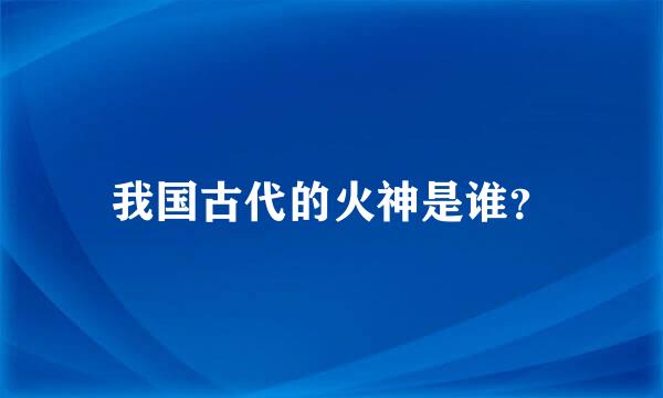 我国古代的火神是谁？