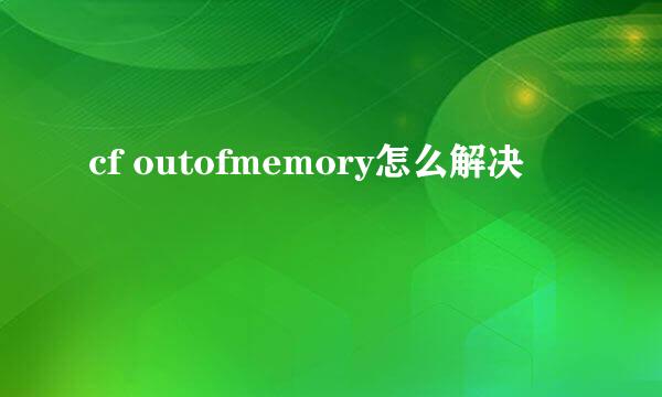 cf outofmemory怎么解决