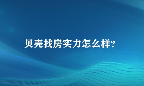 贝壳找房实力怎么样？