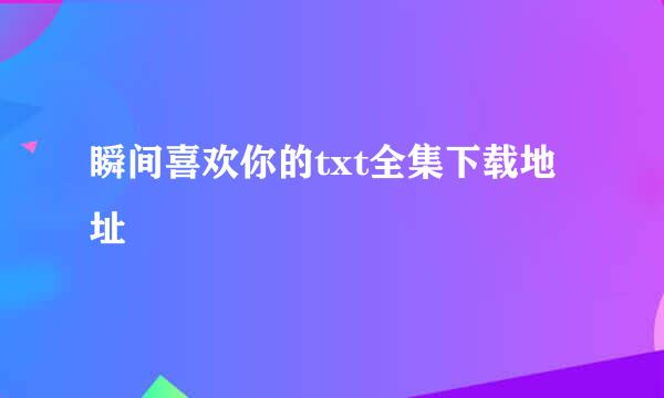 瞬间喜欢你的txt全集下载地址