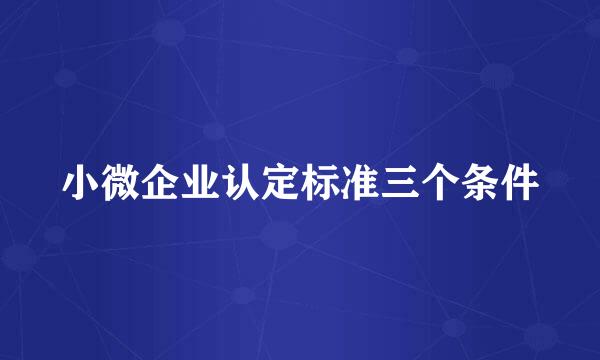 小微企业认定标准三个条件