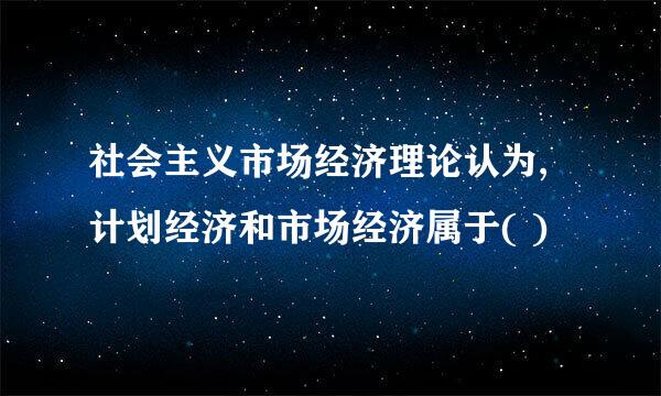 社会主义市场经济理论认为,计划经济和市场经济属于( )