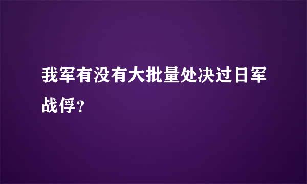 我军有没有大批量处决过日军战俘？