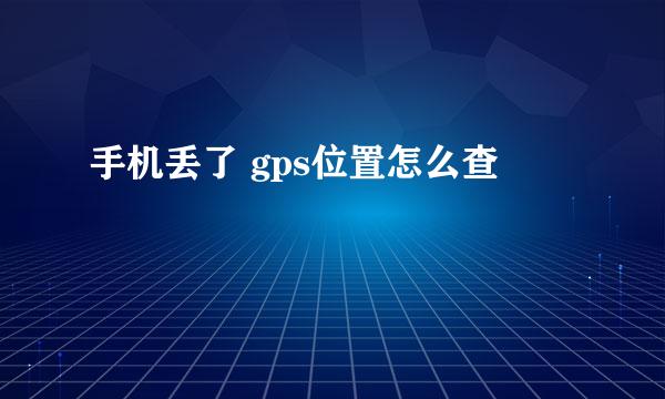 手机丢了 gps位置怎么查