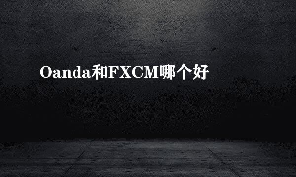 Oanda和FXCM哪个好