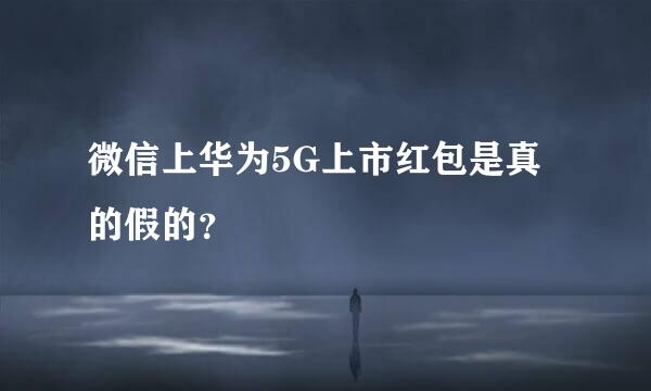 微信上华为5G上市红包是真的假的？