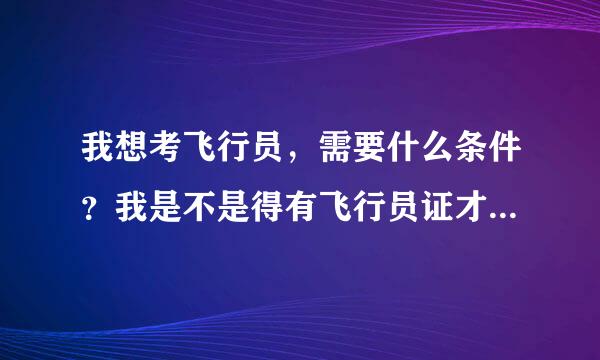 我想考飞行员，需要什么条件？我是不是得有飞行员证才能报飞行员招聘？