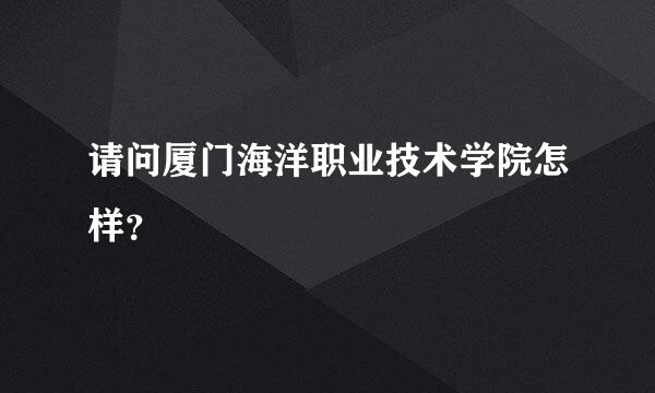 请问厦门海洋职业技术学院怎样？