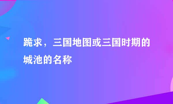 跪求，三国地图或三国时期的城池的名称