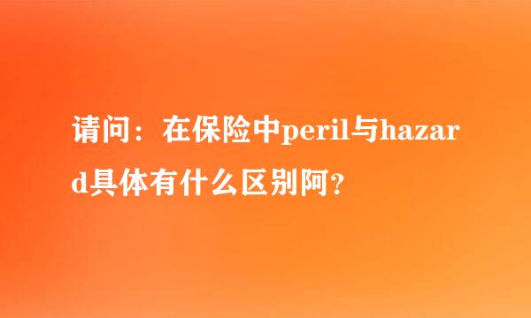 请问：在保险中peril与hazard具体有什么区别阿？