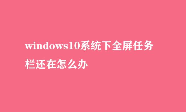 windows10系统下全屏任务栏还在怎么办