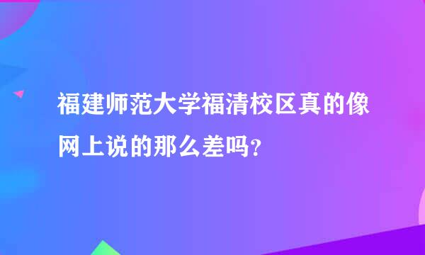 福建师范大学福清校区真的像网上说的那么差吗？