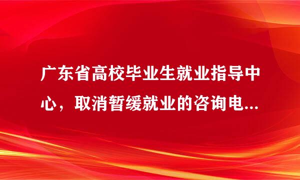 广东省高校毕业生就业指导中心，取消暂缓就业的咨询电话是？？