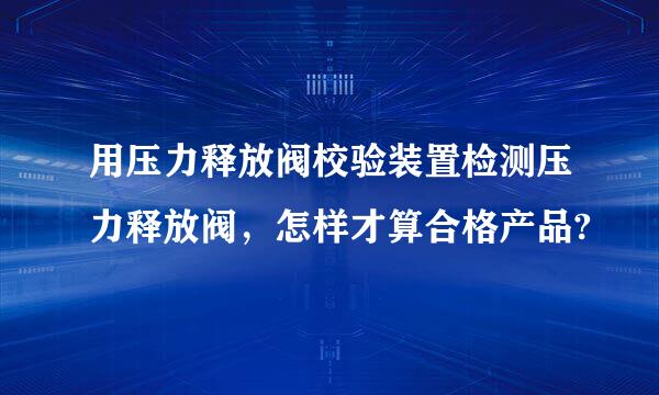 用压力释放阀校验装置检测压力释放阀，怎样才算合格产品?