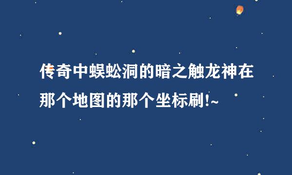 传奇中蜈蚣洞的暗之触龙神在那个地图的那个坐标刷!~