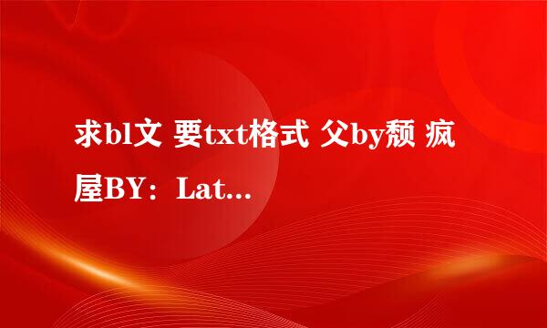 求bl文 要txt格式 父by颓 疯屋BY：Latow 两茫茫by Dr.J