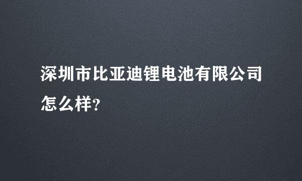 深圳市比亚迪锂电池有限公司怎么样？