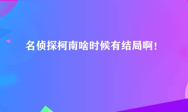 名侦探柯南啥时候有结局啊！