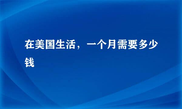 在美国生活，一个月需要多少钱