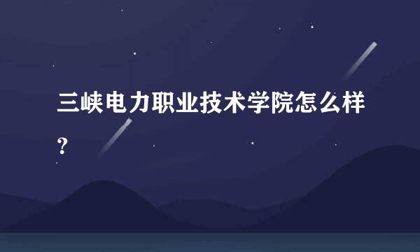 三峡电力职业技术学院怎么样？