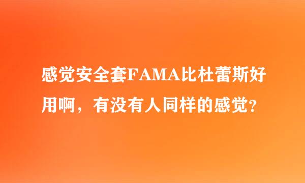 感觉安全套FAMA比杜蕾斯好用啊，有没有人同样的感觉？