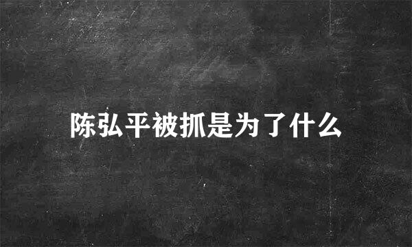 陈弘平被抓是为了什么