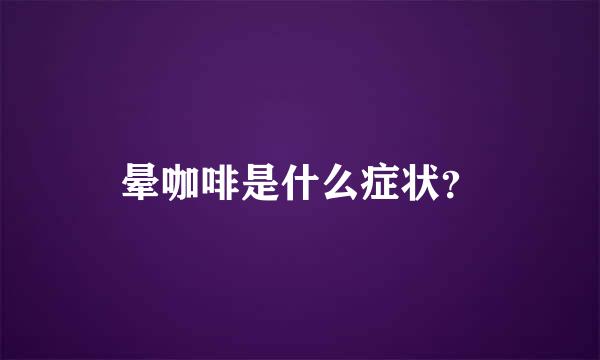 晕咖啡是什么症状？