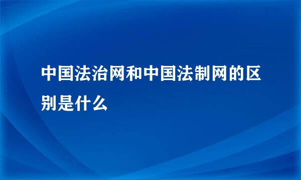 中国法治网和中国法制网的区别是什么