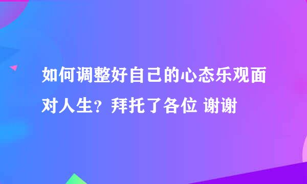 如何调整好自己的心态乐观面对人生？拜托了各位 谢谢