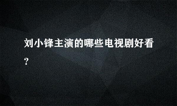 刘小锋主演的哪些电视剧好看？