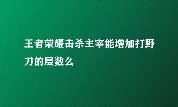 王者荣耀击杀主宰能增加打野刀的层数么