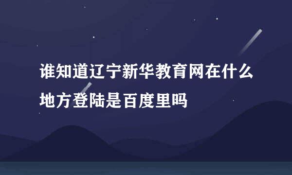 谁知道辽宁新华教育网在什么地方登陆是百度里吗