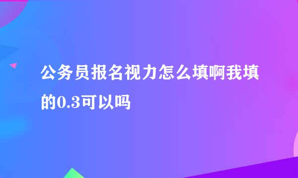 公务员报名视力怎么填啊我填的0.3可以吗