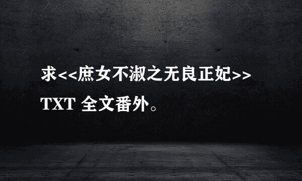 求<<庶女不淑之无良正妃>> TXT 全文番外。