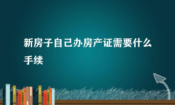 新房子自己办房产证需要什么手续