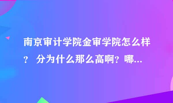 南京审计学院金审学院怎么样？ 分为什么那么高啊？哪个专业最好？