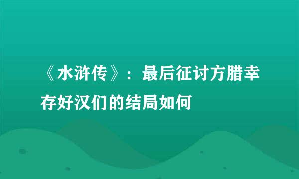 《水浒传》：最后征讨方腊幸存好汉们的结局如何