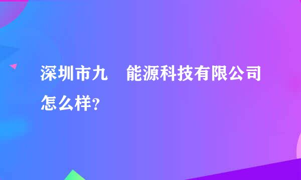 深圳市九旸能源科技有限公司怎么样？