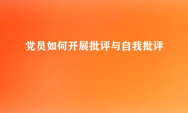 党员如何开展批评与自我批评