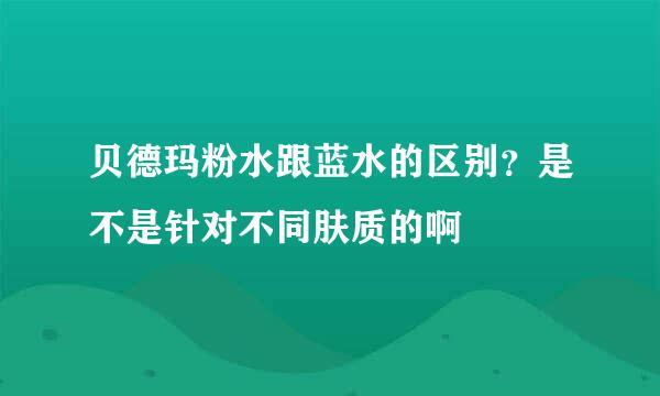 贝德玛粉水跟蓝水的区别？是不是针对不同肤质的啊